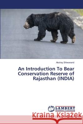 An Introduction To Bear Conservation Reserve of Rajasthan (INDIA) Akshay Shiwanand 9786203199703