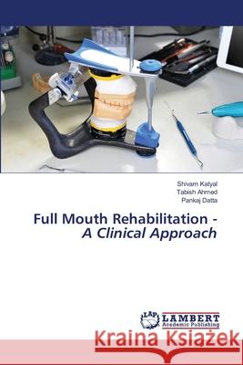 Full Mouth Rehabilitation - A Clinical Approach Shivam Katyal Tabish Ahmed Pankaj Datta 9786203200041