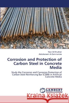 Corrosion and Protection of Carbon Steel in Concrete Media Noor Ali Khudhair Abdulkareem Al-Sammarraie 9786203200072