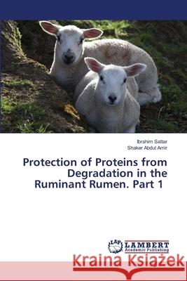 Protection of Proteins from Degradation in the Ruminant Rumen. Part 1 Ibrahim Sattar Shaker Abdul 9786203201956