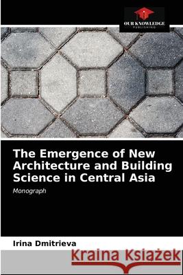 The Emergence of New Architecture and Building Science in Central Asia Irina Dmitrieva 9786203215564 Our Knowledge Publishing