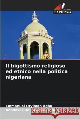 Il bigottismo religioso ed etnico nella politica nigeriana Agba, Emmanuel Oryiman, Nyamkyume, Aondover Dennis 9786203226881