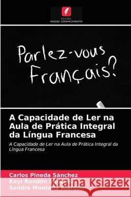A Capacidade de Ler na Aula de Prática Integral da Língua Francesa Carlos Pineda Sánchez, Keyi Rondón Sanchez, Sandra Montaña Alarcón 9786203227154