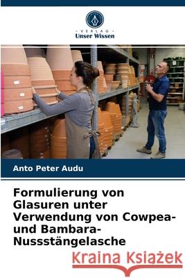 Formulierung von Glasuren unter Verwendung von Cowpea- und Bambara-Nussstängelasche Anto Peter Audu 9786203236255