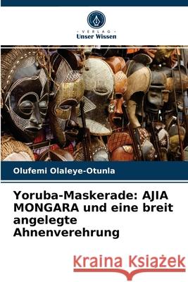 Yoruba-Maskerade: AJIA MONGARA und eine breit angelegte Ahnenverehrung Olufemi Olaleye-Otunla 9786203238778 Verlag Unser Wissen