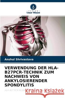 Verwendung Der Hla-B27pcr-Technik Zum Nachweis Von Ankylosierender Spondylitis Anshul Shrivastava 9786203239492 Verlag Unser Wissen