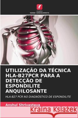 Utilização Da Técnica Hla-B27pcr Para a Detecção de Espondilite Anquilosante Anshul Shrivastava 9786203239638 Edicoes Nosso Conhecimento