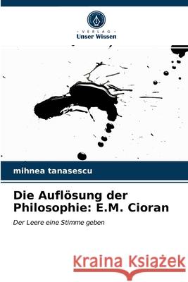 Die Auflösung der Philosophie: E.M. Cioran Mihnea Tanasescu 9786203243451