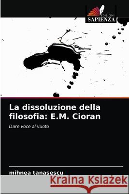 La dissoluzione della filosofia: E.M. Cioran Mihnea Tanasescu 9786203243482 Edizioni Sapienza