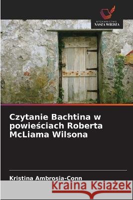 Czytanie Bachtina w powieściach Roberta McLiama Wilsona Kristina Ambrosia-Conn 9786203255812 International Book Market Service Ltd
