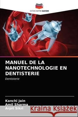 MANUEL DE LA NANOTECHNOLOGIE EN DENTISTERIE Jain, Kanchi, Sharma, Amil, Sikri, Arpit 9786203262063