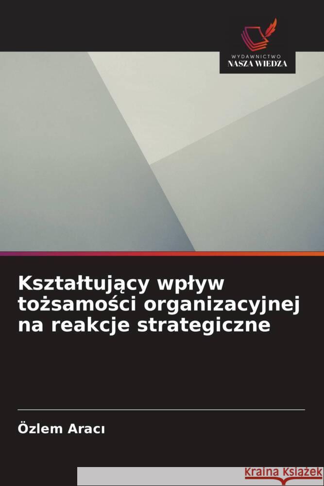 Ksztaltujący wplyw tożsamości organizacyjnej na reakcje strategiczne ?zlem Aracı 9786203267136