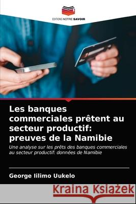 Les banques commerciales prêtent au secteur productif: preuves de la Namibie Uukelo, George Iilimo 9786203280234 Editions Notre Savoir