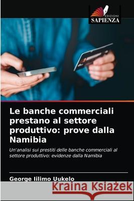Le banche commerciali prestano al settore produttivo: prove dalla Namibia Uukelo, George Iilimo 9786203280852 Edizioni Sapienza