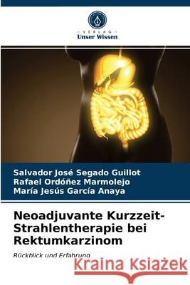 Neoadjuvante Kurzzeit-Strahlentherapie bei Rektumkarzinom Segado Guillot, Salvador José, Ordóñez Marmolejo, Rafael, García Anaya, María Jesús 9786203291377 Verlag Unser Wissen