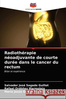 Radiothérapie néoadjuvante de courte durée dans le cancer du rectum Segado Guillot, Salvador José, Ordóñez Marmolejo, Rafael, García Anaya, María Jesús 9786203291391 Editions Notre Savoir