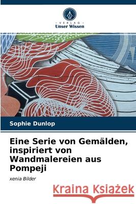 Eine Serie von Gemälden, inspiriert von Wandmalereien aus Pompeji Dunlop, Sophie 9786203293593