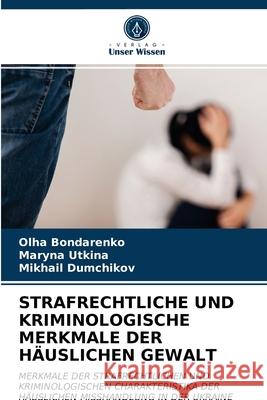 Strafrechtliche Und Kriminologische Merkmale Der Häuslichen Gewalt Olha Bondarenko, Maryna Utkina, Mikhail Dumchikov 9786203293807