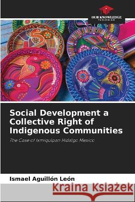 Social Development a Collective Right of Indigenous Communities Ismael Aguill?n Le?n 9786203294897 Our Knowledge Publishing