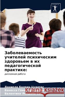 Zabolewaemost' uchitelej psihicheskim zdorow'em w ih pedagogicheskoj praktike: Balwin Cuartas, Daniela, Gómez Calderón, Vanessa, Londoño Sosa, Valentina 9786203296099