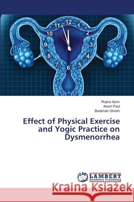 Effect of Physical Exercise and Yogic Practice on Dysmenorrhea Rojina Azim Asish Paul Badshah Ghosh 9786203303728 LAP Lambert Academic Publishing