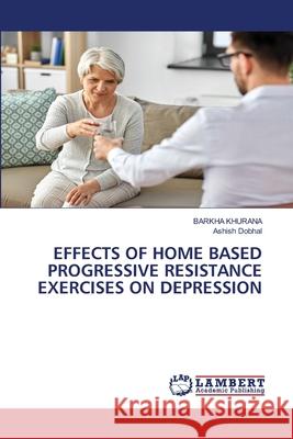 Effects of Home Based Progressive Resistance Exercises on Depression Barkha Khurana Ashish Dobhal 9786203304589 LAP Lambert Academic Publishing