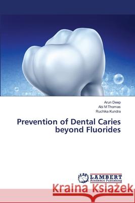 Prevention of Dental Caries beyond Fluorides Arun Deep, Abi M Thomas, Ruchika Kundra 9786203305937