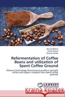 Refermentation of Coffee Beans and utilization of Spent Coffee Ground Asmak Afriliana Endar Hidayat Hiroyuki Harada 9786203306897 LAP Lambert Academic Publishing