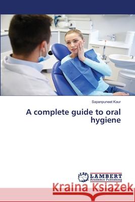 A complete guide to oral hygiene Sapanpuneet Kaur 9786203307115