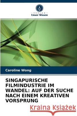 Singapurische Filmindustrie Im Wandel: Auf Der Suche Nach Einem Kreativen Vorsprung Caroline Wong 9786203311495