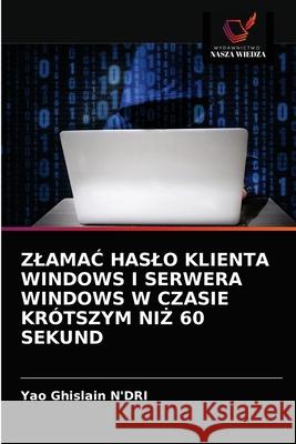 ZlamaĆ Haslo Klienta Windows I Serwera Windows W Czasie Krótszym NiŻ 60 Sekund Yao Ghislain N'Dri 9786203312799 Wydawnictwo Nasza Wiedza