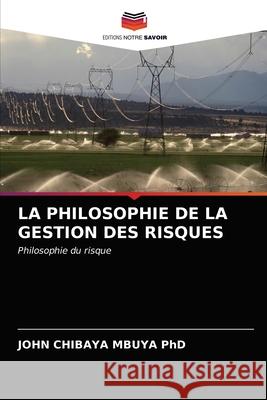 La Philosophie de la Gestion Des Risques John Chibaya Mbuya, PhD 9786203313086 Editions Notre Savoir