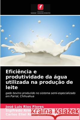 Eficiência e produtividade da água utilizada na produção de leite José Luis Ríos Flores, Sigifredo Armendáriz Erives, Carlos Eliel Rodríguez Meráz 9786203318715 Edicoes Nosso Conhecimento