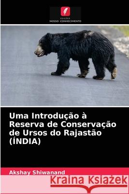 Uma Introdução à Reserva de Conservação de Ursos do Rajastão (ÍNDIA) Akshay Shiwanand 9786203321111