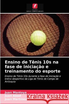 Ensino de Tênis 10s na fase de iniciação e treinamento do esporte Juan Montoya, Juan Abad, Juan Martinez 9786203327564