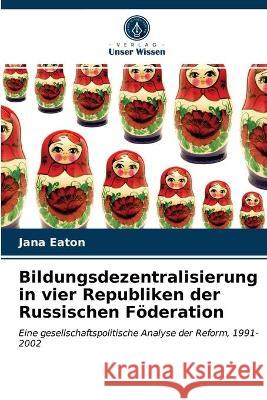 Bildungsdezentralisierung in vier Republiken der Russischen Föderation Jana Eaton 9786203337051 Verlag Unser Wissen