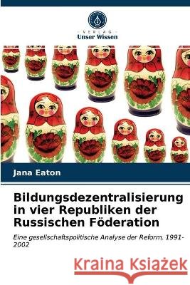Bildungsdezentralisierung in vier Republiken der Russischen Föderation Jana Eaton 9786203337051 Verlag Unser Wissen