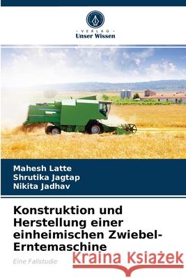 Konstruktion und Herstellung einer einheimischen Zwiebel-Erntemaschine Mahesh Latte, Shrutika Jagtap, Nikita Jadhav 9786203349160