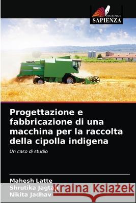 Progettazione e fabbricazione di una macchina per la raccolta della cipolla indigena Mahesh Latte, Shrutika Jagtap, Nikita Jadhav 9786203349191