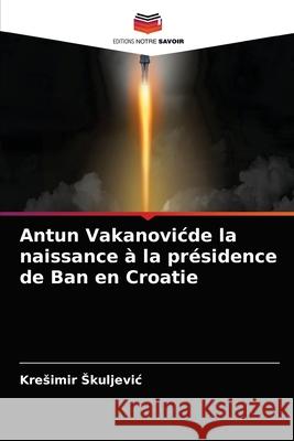 Antun Vakanovicde la naissance à la présidence de Ban en Croatie Kresimir Skuljevic 9786203372861 Editions Notre Savoir