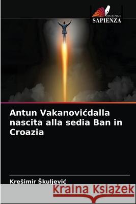 Antun Vakanovicdalla nascita alla sedia Ban in Croazia Kresimir Skuljevic 9786203372878 Edizioni Sapienza