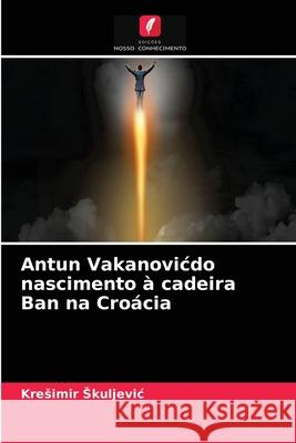 Antun Vakanovicdo nascimento à cadeira Ban na Croácia Kresimir Skuljevic 9786203372908 Edicoes Nosso Conhecimento