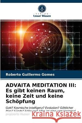 Advaita Meditation III: Es gibt keinen Raum, keine Zeit und keine Schöpfung Roberto Guillermo Gomes 9786203375381 Verlag Unser Wissen