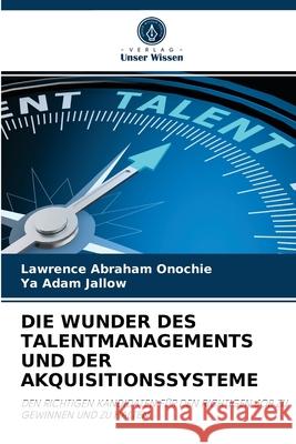 Die Wunder Des Talentmanagements Und Der Akquisitionssysteme Lawrence Abraham Onochie, Ya Adam Jallow 9786203377958 Verlag Unser Wissen