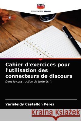 Cahier d'exercices pour l'utilisation des connecteurs de discours Yarisleidy Castellón Pérez 9786203380828