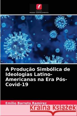 A Produção Simbólica de Ideologias Latino-Americanas na Era Pós-Covid-19 Emilio Barreto Ramírez 9786203385830