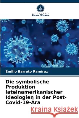 Die symbolische Produktion lateinamerikanischer Ideologien in der Post-Covid-19-Ära Emilio Barreto Ramírez 9786203386363 Verlag Unser Wissen