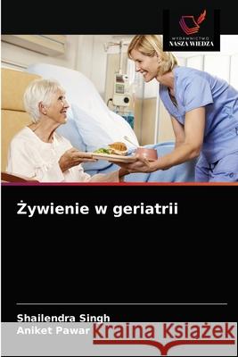 Żywienie w geriatrii Shailendra Singh, Aniket Pawar 9786203390926 Wydawnictwo Nasza Wiedza