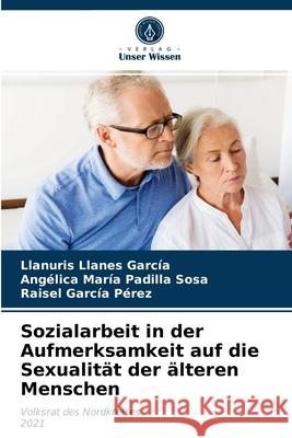 Sozialarbeit in der Aufmerksamkeit auf die Sexualität der älteren Menschen Llanuris Llanes García, Angélica María Padilla Sosa, Raisel García Pérez 9786203394351 Verlag Unser Wissen