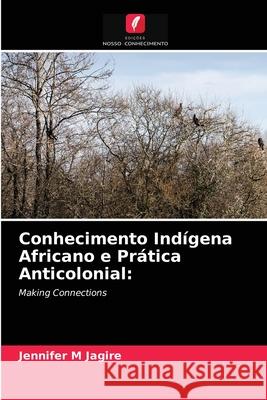 Conhecimento Indígena Africano e Prática Anticolonial Jennifer M Jagire 9786203398427